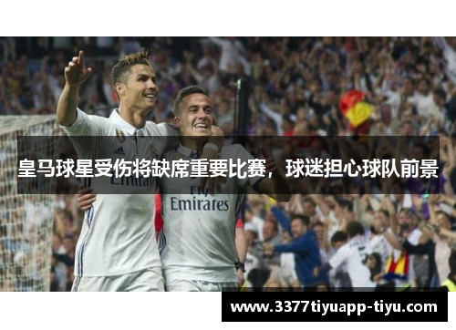 皇马球星受伤将缺席重要比赛，球迷担心球队前景