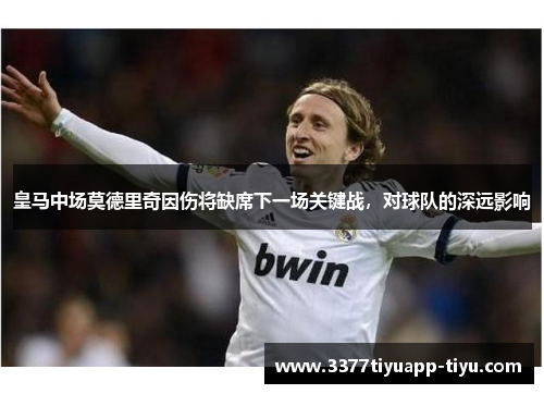 皇马中场莫德里奇因伤将缺席下一场关键战，对球队的深远影响