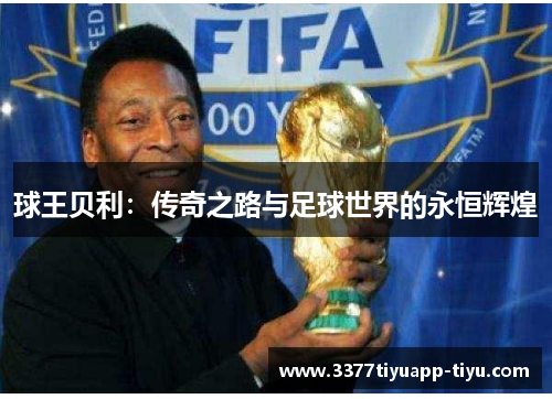 球王贝利：传奇之路与足球世界的永恒辉煌