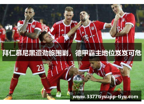 拜仁慕尼黑遭劲旅围剿，德甲霸主地位岌岌可危
