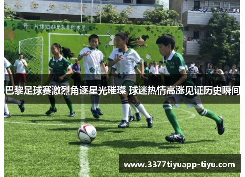 巴黎足球赛激烈角逐星光璀璨 球迷热情高涨见证历史瞬间