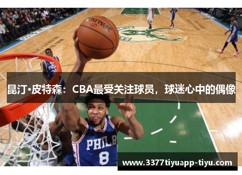 昆汀·皮特森：CBA最受关注球员，球迷心中的偶像