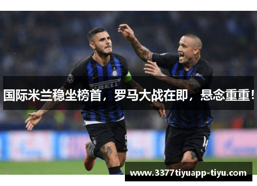 国际米兰稳坐榜首，罗马大战在即，悬念重重！