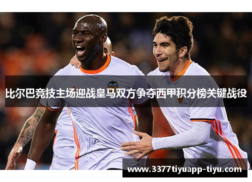 比尔巴竞技主场迎战皇马双方争夺西甲积分榜关键战役