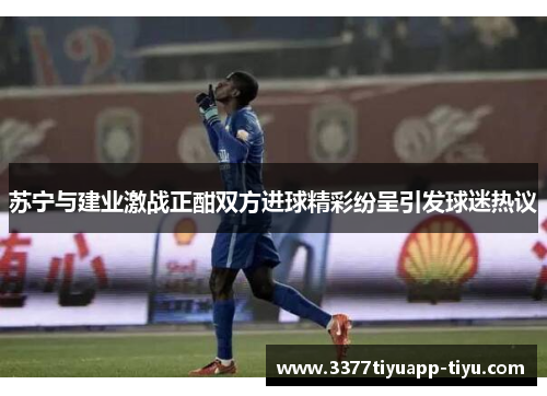 苏宁与建业激战正酣双方进球精彩纷呈引发球迷热议