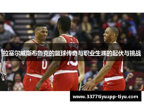 拉塞尔威斯布鲁克的篮球传奇与职业生涯的起伏与挑战